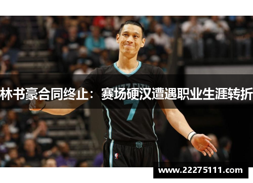 林书豪合同终止：赛场硬汉遭遇职业生涯转折